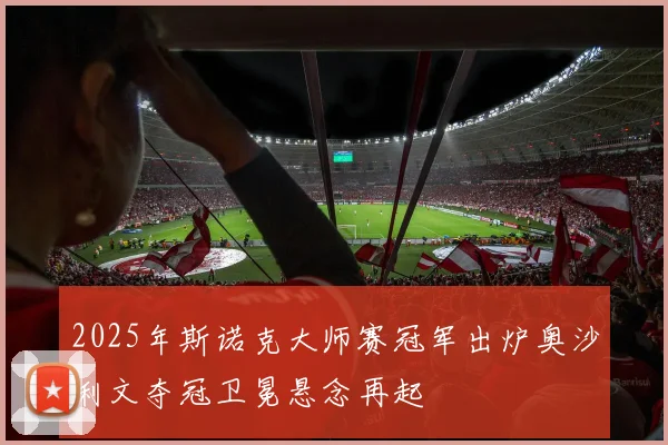 2025年斯诺克大师赛冠军出炉奥沙利文夺冠卫冕悬念再起