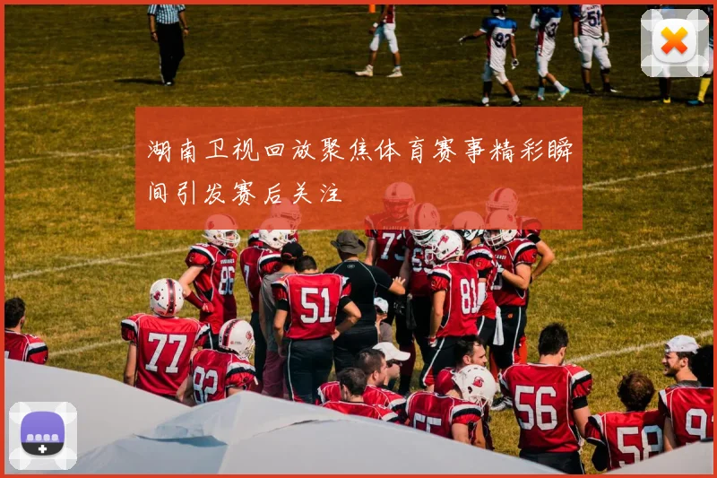 湖南卫视回放聚焦体育赛事精彩瞬间引发赛后关注