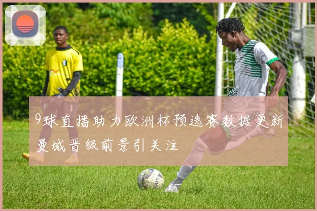 9球直播助力欧洲杯预选赛数据更新曼城晋级前景引关注