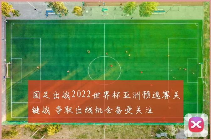 国足出战2022世界杯亚洲预选赛关键战 争取出线机会备受关注