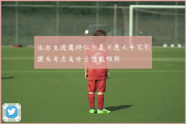 法尔克透露拜仁今夏不愿大手笔引援或考虑高价出售戴维斯