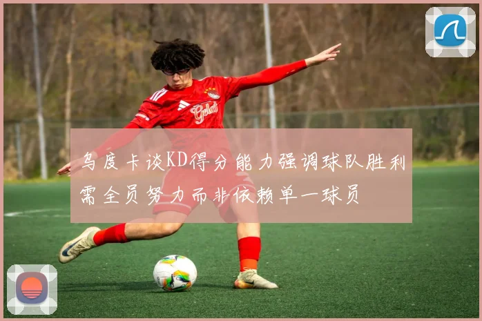 乌度卡谈KD得分能力强调球队胜利需全员努力而非依赖单一球员