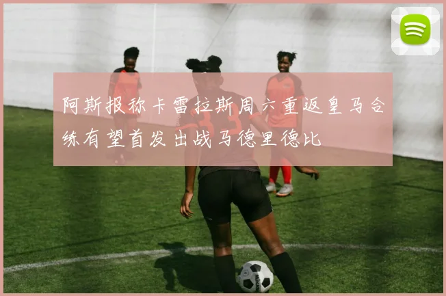 阿斯报称卡雷拉斯周六重返皇马合练有望首发出战马德里德比