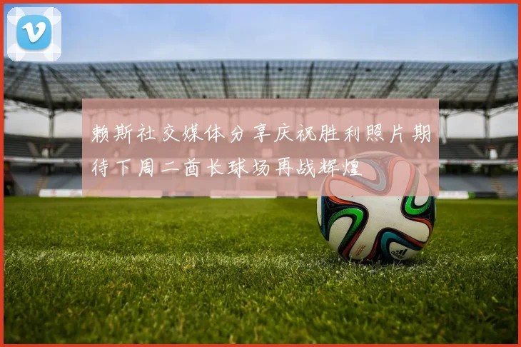 赖斯社交媒体分享庆祝胜利照片期待下周二酋长球场再战辉煌