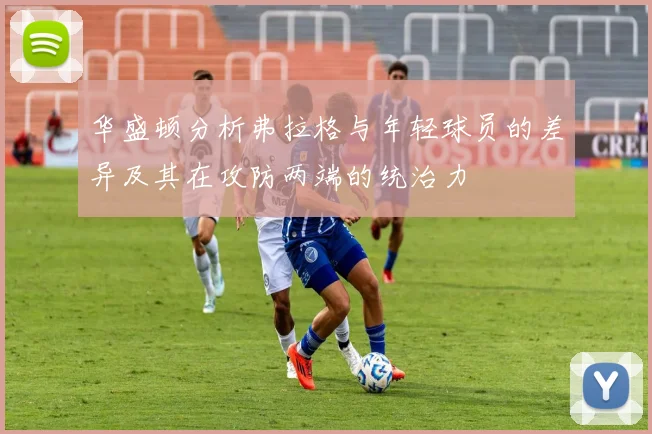 华盛顿分析弗拉格与年轻球员的差异及其在攻防两端的统治力