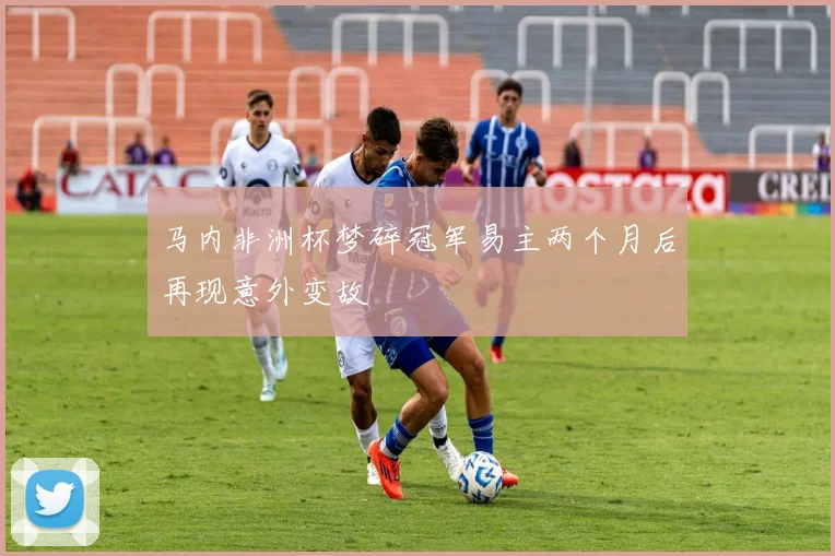 马内非洲杯梦碎冠军易主两个月后再现意外变故