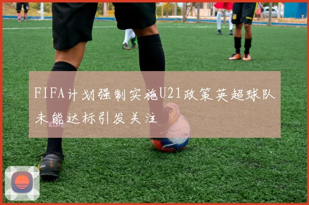 FIFA计划强制实施U21政策英超球队未能达标引发关注