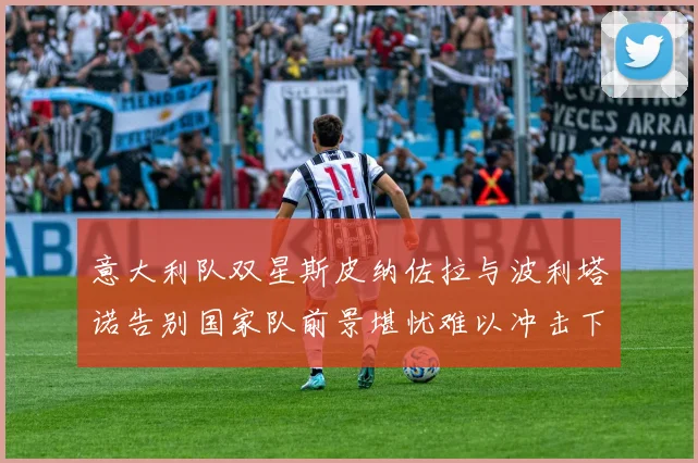 意大利队双星斯皮纳佐拉与波利塔诺告别国家队前景堪忧难以冲击下届世界杯