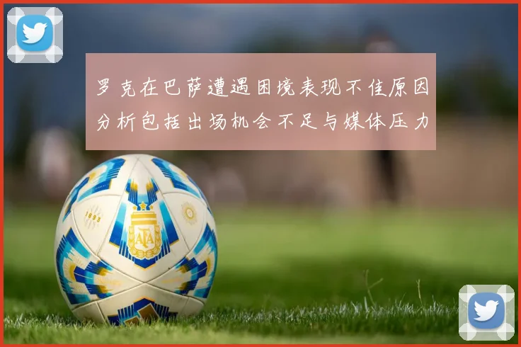 罗克在巴萨遭遇困境表现不佳原因分析包括出场机会不足与媒体压力影响