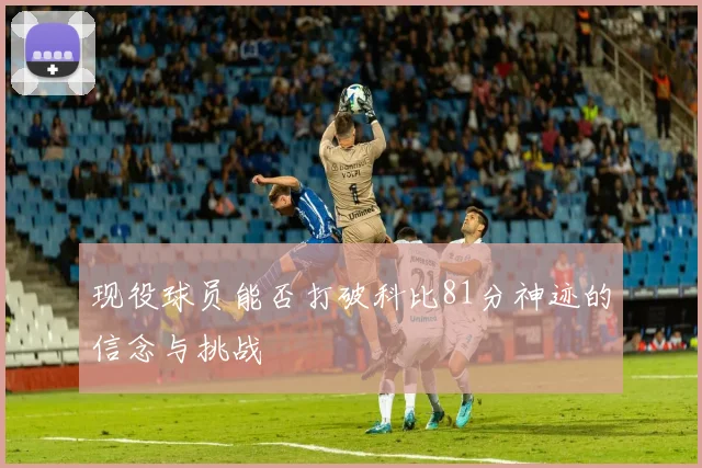 现役球员能否打破科比81分神迹的信念与挑战