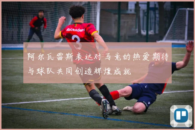 阿尔瓦雷斯表达对马竞的热爱期待与球队共同创造辉煌成就