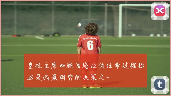 皇社主席回顾马塔拉佐任命过程称这是我最明智的决策之一