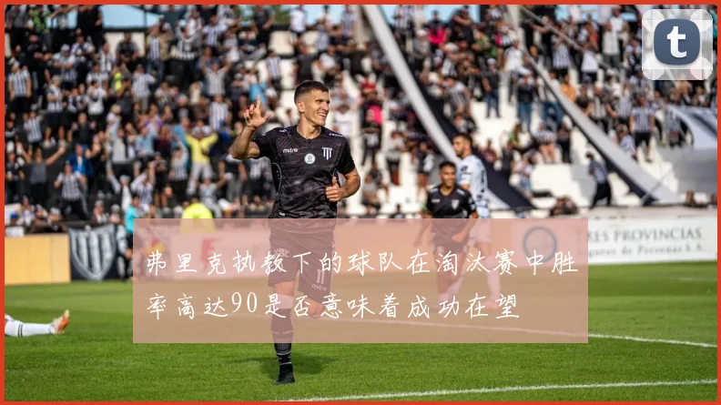 弗里克执教下的球队在淘汰赛中胜率高达90是否意味着成功在望