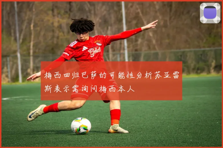 梅西回归巴萨的可能性分析苏亚雷斯表示需询问梅西本人