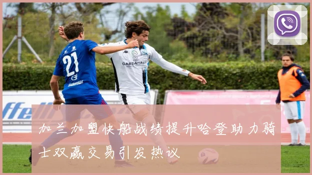加兰加盟快船战绩提升哈登助力骑士双赢交易引发热议