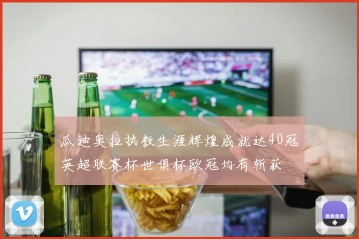 瓜迪奥拉执教生涯辉煌成就达40冠英超联赛杯世俱杯欧冠均有斩获