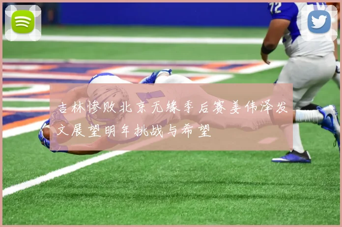 吉林惨败北京无缘季后赛姜伟泽发文展望明年挑战与希望