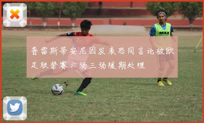 普雷斯蒂安尼因发表恐同言论被欧足联禁赛六场三场缓期处理