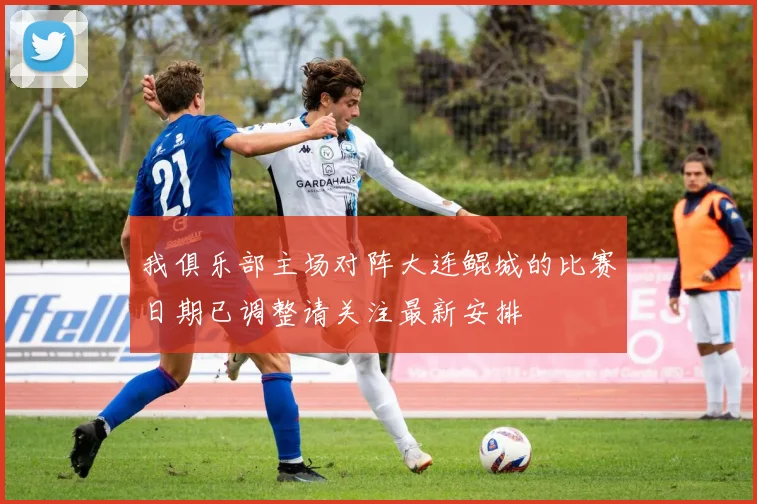 我俱乐部主场对阵大连鲲城的比赛日期已调整请关注最新安排