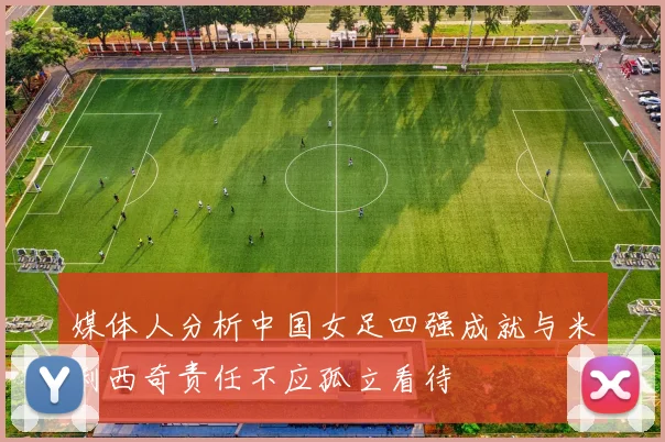 媒体人分析中国女足四强成就与米利西奇责任不应孤立看待
