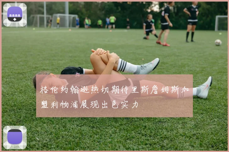 格伦约翰逊热切期待里斯詹姆斯加盟利物浦展现出色实力