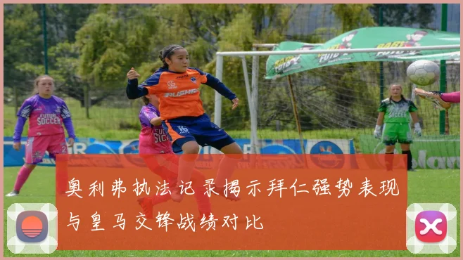 奥利弗执法记录揭示拜仁强势表现与皇马交锋战绩对比