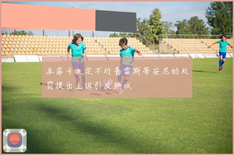 本菲卡决定不对普雷斯蒂安尼的处罚提出上诉引发热议