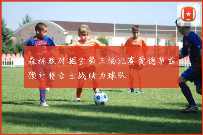 森林狼对掘金第三场比赛爱德华兹预计将会出战助力球队