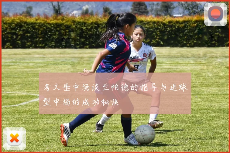 考文垂中场谈兰帕德的指导与进球型中场的成功秘诀
