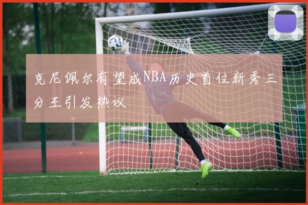 克尼佩尔有望成NBA历史首位新秀三分王引发热议