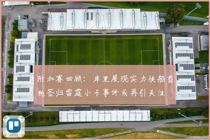 附加赛回顾：库里展现实力快船首轮签归雷霆小卡事件或再引关注