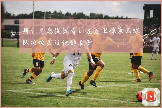 拜仁考虑提拔青训左后卫德意西球队纷纷关注他的表现