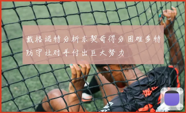 戴格诺特分析东契奇得分困难多特防守让对手付出巨大努力